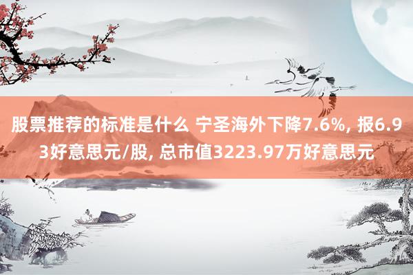 股票推荐的标准是什么 宁圣海外下降7.6%, 报6.93好意思元/股, 总市值3223.97万好意思元