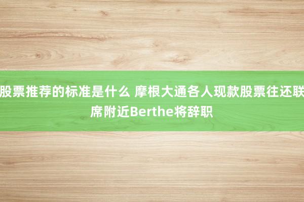 股票推荐的标准是什么 摩根大通各人现款股票往还联席附近Berthe将辞职