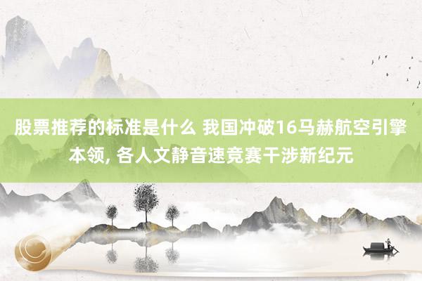 股票推荐的标准是什么 我国冲破16马赫航空引擎本领, 各人文静音速竞赛干涉新纪元