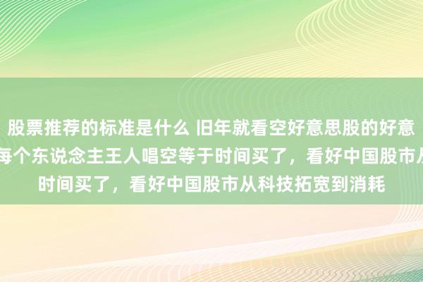 股票推荐的标准是什么 旧年就看空好意思股的好意思银Hartnett：每个东说念主王人唱空等于时间买了，看好中国股市从科技拓宽到消耗