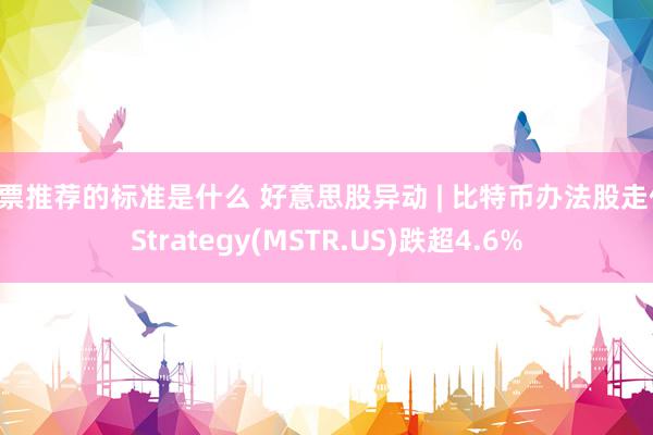 股票推荐的标准是什么 好意思股异动 | 比特币办法股走低 Strategy(MSTR.US)跌超4.6%