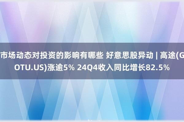 市场动态对投资的影响有哪些 好意思股异动 | 高途(GOTU.US)涨逾5% 24Q4收入同比增长82.5%