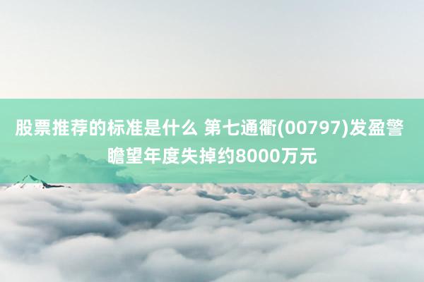 股票推荐的标准是什么 第七通衢(00797)发盈警 瞻望年度失掉约8000万元