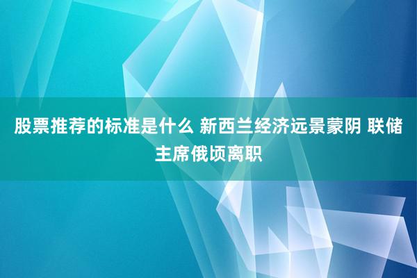 股票推荐的标准是什么 新西兰经济远景蒙阴 联储主席俄顷离职