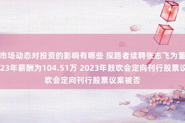 市场动态对投资的影响有哪些 探路者续聘张志飞为董秘：2023年薪酬为104.51万 2023年鼓吹会定向刊行股票议案被否