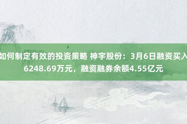 如何制定有效的投资策略 神宇股份：3月6日融资买入6248.69万元，融资融券余额4.55亿元