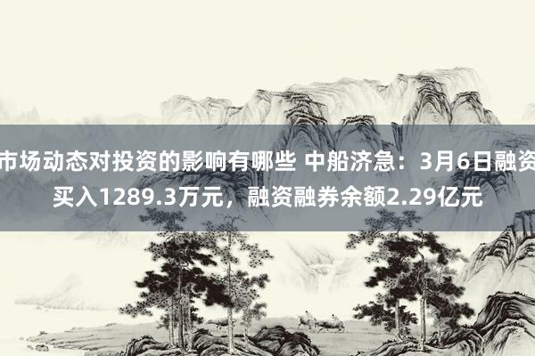 市场动态对投资的影响有哪些 中船济急：3月6日融资买入1289.3万元，融资融券余额2.29亿元