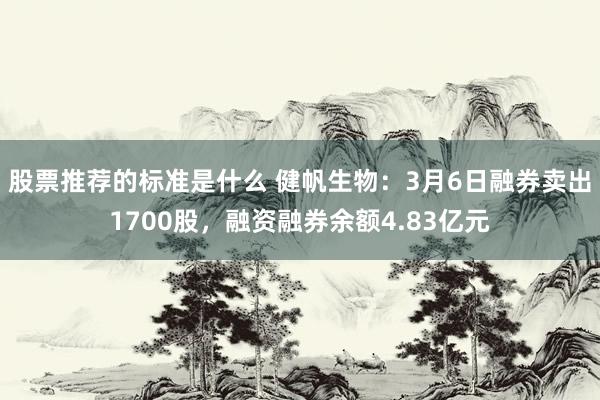 股票推荐的标准是什么 健帆生物：3月6日融券卖出1700股，融资融券余额4.83亿元