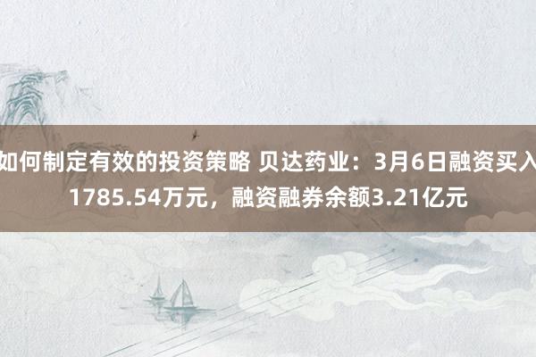 如何制定有效的投资策略 贝达药业：3月6日融资买入1785.54万元，融资融券余额3.21亿元