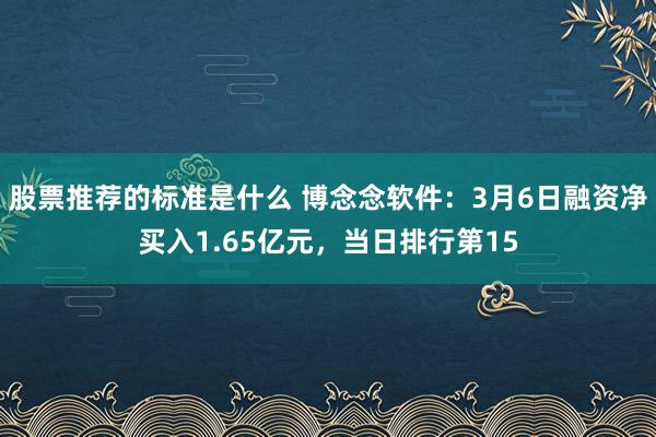 股票推荐的标准是什么 博念念软件：3月6日融资净买入1.65亿元，当日排行第15