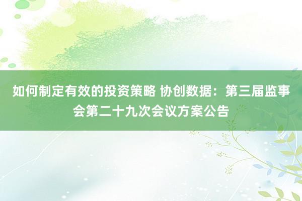 如何制定有效的投资策略 协创数据：第三届监事会第二十九次会议方案公告