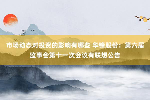 市场动态对投资的影响有哪些 华锋股份：第六届监事会第十一次会议有联想公告