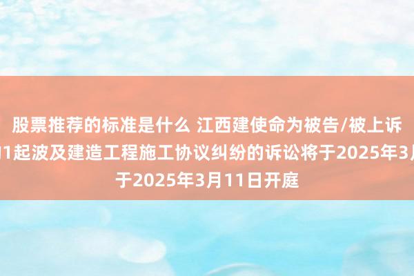 股票推荐的标准是什么 江西建使命为被告/被上诉东说念主的1起波及建造工程施工协议纠纷的诉讼将于2025年3月11日开庭