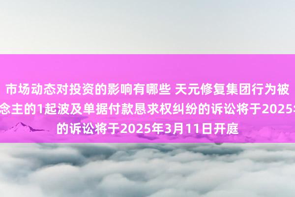 市场动态对投资的影响有哪些 天元修复集团行为被告/被上诉东说念主的1起波及单据付款恳求权纠纷的诉讼将于2025年3月11日开庭