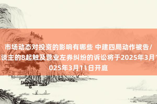 市场动态对投资的影响有哪些 中建四局动作被告/被上诉东谈主的8起触及营业左券纠纷的诉讼将于2025年3月11日开庭