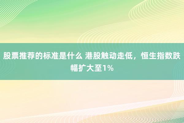 股票推荐的标准是什么 港股触动走低，恒生指数跌幅扩大至1%