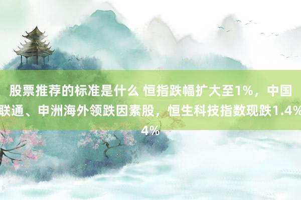 股票推荐的标准是什么 恒指跌幅扩大至1%，中国联通、申洲海外领跌因素股，恒生科技指数现跌1.4%