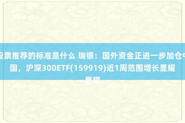 股票推荐的标准是什么 瑞银：国外资金正进一步加仓中国，沪深300ETF(159919)近1周范围增长显耀