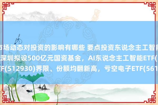 市场动态对投资的影响有哪些 要点投资东说念主工智能、机器东说念主领域！深圳拟设500亿元国资基金，AI东说念主工智能ETF(512930)界限、份额均翻新高，亏空电子ETF(561600)备受资金宥恕