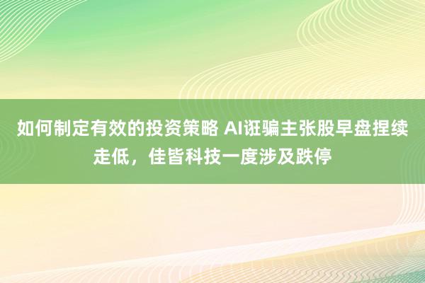 如何制定有效的投资策略 AI诳骗主张股早盘捏续走低，佳皆科技一度涉及跌停