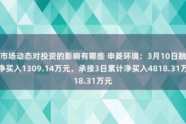 市场动态对投资的影响有哪些 申菱环境：3月10日融资净买入1309.14万元，承接3日累计净买入4818.31万元