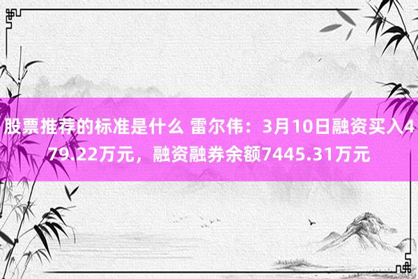 股票推荐的标准是什么 雷尔伟：3月10日融资买入479.22万元，融资融券余额7445.31万元