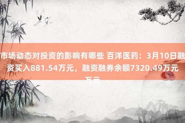 市场动态对投资的影响有哪些 百洋医药：3月10日融资买入881.54万元，融资融券余额7320.49万元