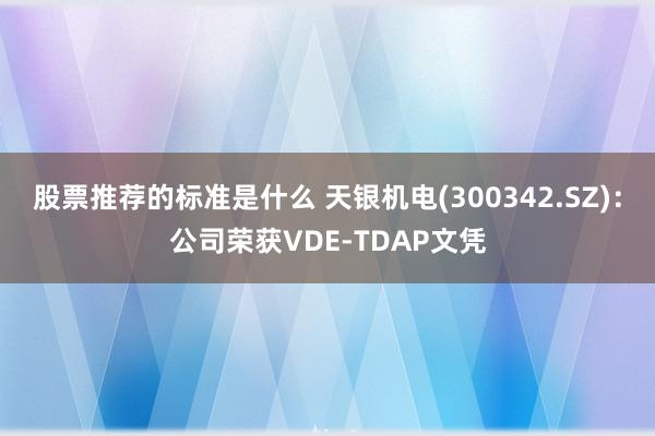 股票推荐的标准是什么 天银机电(300342.SZ)：公司荣获VDE-TDAP文凭