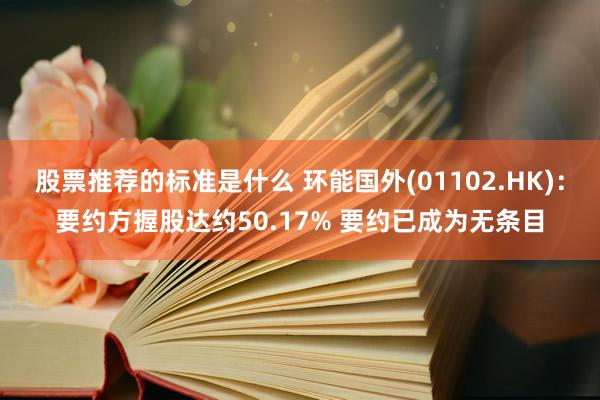 股票推荐的标准是什么 环能国外(01102.HK)：要约方握股达约50.17% 要约已成为无条目