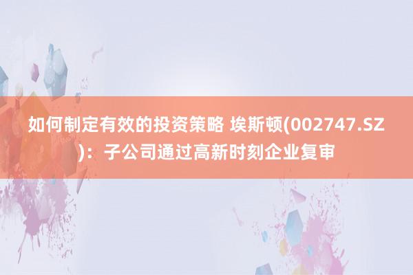 如何制定有效的投资策略 埃斯顿(002747.SZ)：子公司通过高新时刻企业复审