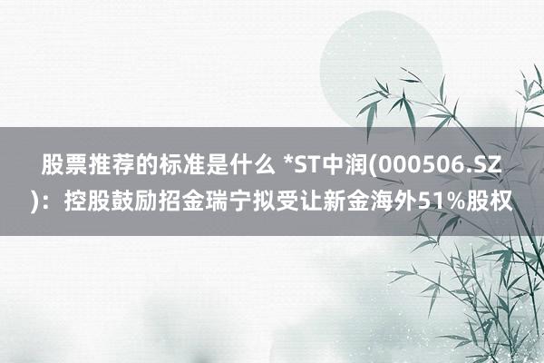 股票推荐的标准是什么 *ST中润(000506.SZ)：控股鼓励招金瑞宁拟受让新金海外51%股权