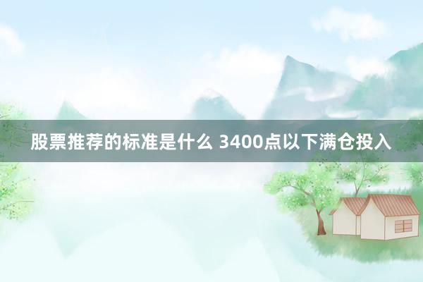 股票推荐的标准是什么 3400点以下满仓投入