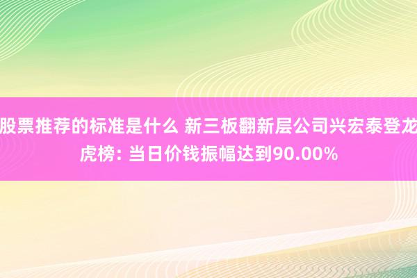 股票推荐的标准是什么 新三板翻新层公司兴宏泰登龙虎榜: 当日价钱振幅达到90.00%