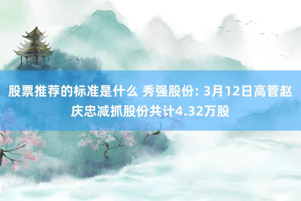 股票推荐的标准是什么 秀强股份: 3月12日高管赵庆忠减抓股份共计4.32万股