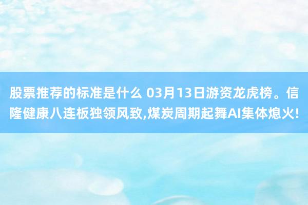 股票推荐的标准是什么 03月13日游资龙虎榜。信隆健康八连板独领风致,煤炭周期起舞AI集体熄火!