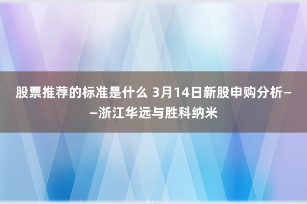 股票推荐的标准是什么 3月14日新股申购分析——浙江华远与胜科纳米