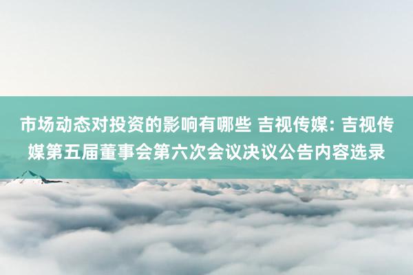 市场动态对投资的影响有哪些 吉视传媒: 吉视传媒第五届董事会第六次会议决议公告内容选录