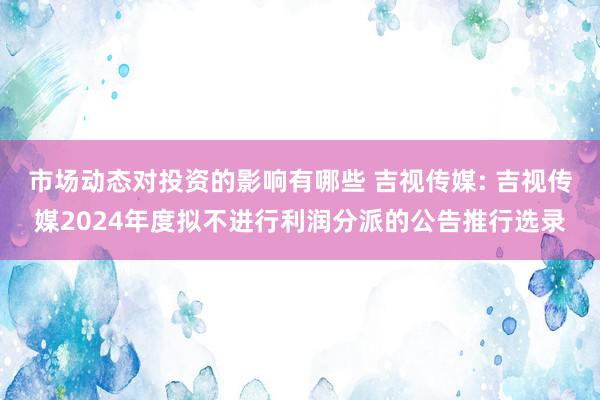 市场动态对投资的影响有哪些 吉视传媒: 吉视传媒2024年度拟不进行利润分派的公告推行选录