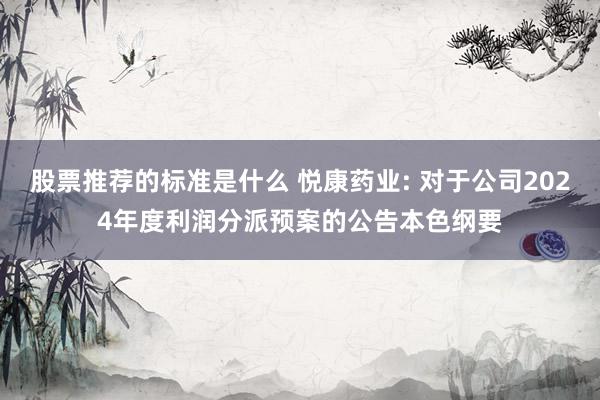 股票推荐的标准是什么 悦康药业: 对于公司2024年度利润分派预案的公告本色纲要