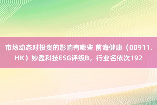 市场动态对投资的影响有哪些 前海健康（00911.HK）妙盈科技ESG评级B，行业名依次192